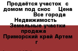 Продаётся участок (с домом под снос) › Цена ­ 150 000 - Все города Недвижимость » Земельные участки продажа   . Приморский край,Артем г.